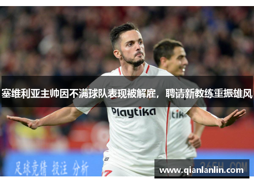 塞维利亚主帅因不满球队表现被解雇，聘请新教练重振雄风