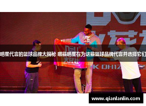 明星代言的篮球品牌大揭秘 哪些明星在为这些篮球品牌代言并选择它们