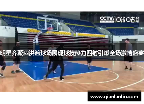 明星齐聚泗洪篮球场展现球技热力四射引爆全场激情盛宴