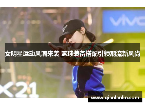 女明星运动风潮来袭 篮球装备搭配引领潮流新风尚