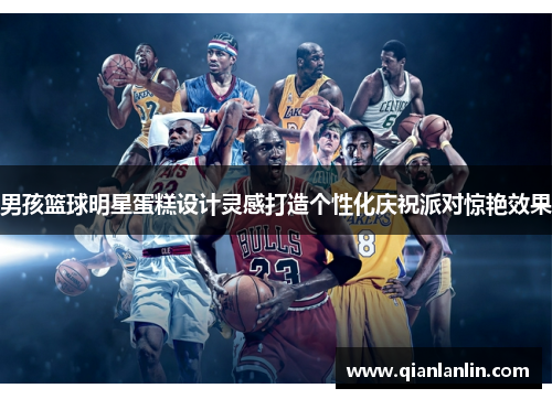 男孩篮球明星蛋糕设计灵感打造个性化庆祝派对惊艳效果