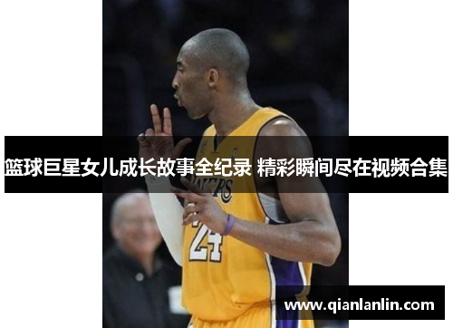 篮球巨星女儿成长故事全纪录 精彩瞬间尽在视频合集