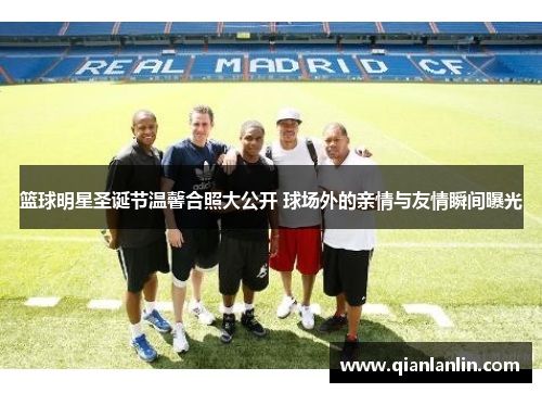 篮球明星圣诞节温馨合照大公开 球场外的亲情与友情瞬间曝光