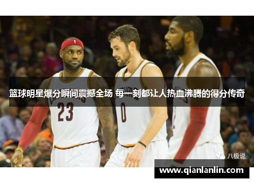篮球明星爆分瞬间震撼全场 每一刻都让人热血沸腾的得分传奇