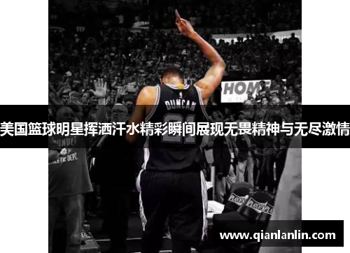 美国篮球明星挥洒汗水精彩瞬间展现无畏精神与无尽激情