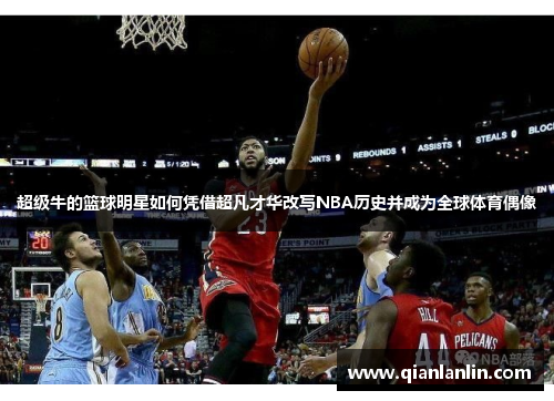 超级牛的篮球明星如何凭借超凡才华改写NBA历史并成为全球体育偶像