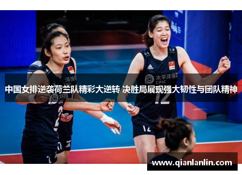 中国女排逆袭荷兰队精彩大逆转 决胜局展现强大韧性与团队精神