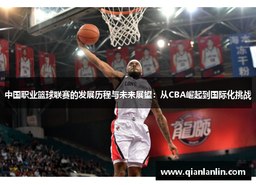 中国职业篮球联赛的发展历程与未来展望：从CBA崛起到国际化挑战