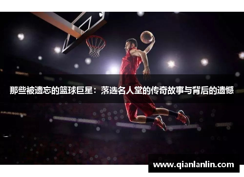那些被遗忘的篮球巨星：落选名人堂的传奇故事与背后的遗憾